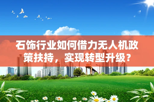 石饰行业如何借力无人机政策扶持，实现转型升级？