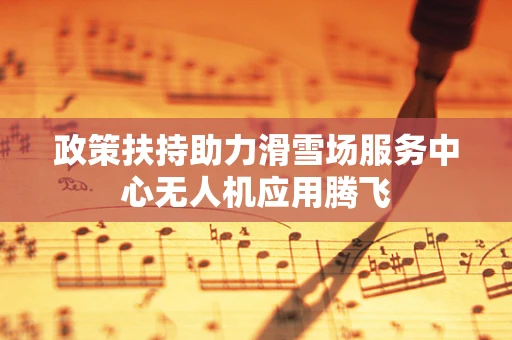 政策扶持助力滑雪场服务中心无人机应用腾飞