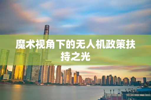 魔术视角下的无人机政策扶持之光