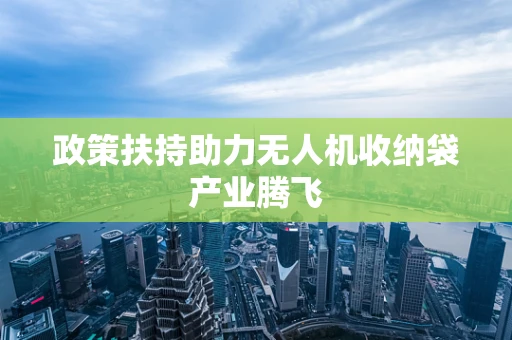 政策扶持助力无人机收纳袋产业腾飞