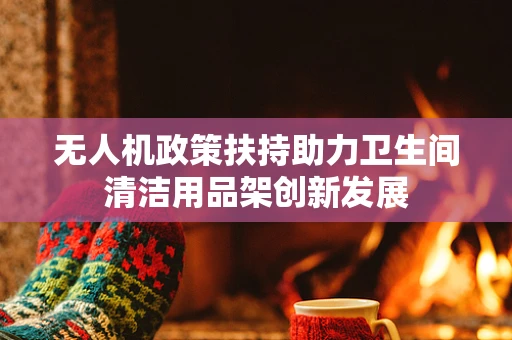 无人机政策扶持助力卫生间清洁用品架创新发展
