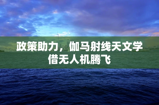 政策助力，伽马射线天文学借无人机腾飞