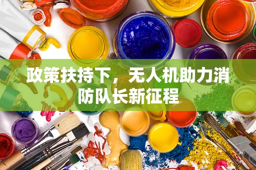 政策扶持下，无人机助力消防队长新征程