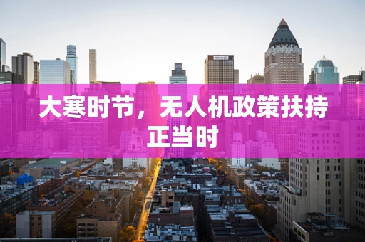 大寒时节，无人机政策扶持正当时