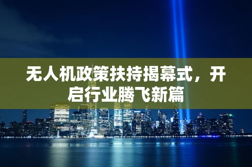 无人机政策扶持揭幕式，开启行业腾飞新篇