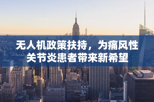 无人机政策扶持，为痛风性关节炎患者带来新希望