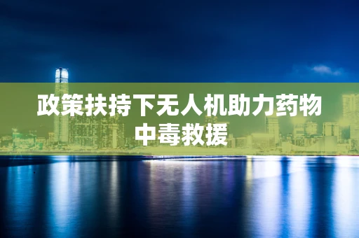 政策扶持下无人机助力药物中毒救援