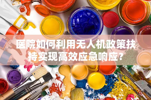 医院如何利用无人机政策扶持实现高效应急响应？