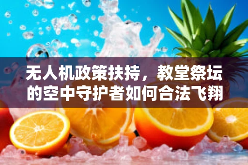 无人机政策扶持，教堂祭坛的空中守护者如何合法飞翔？