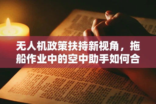 无人机政策扶持新视角，拖船作业中的空中助手如何合规高效？
